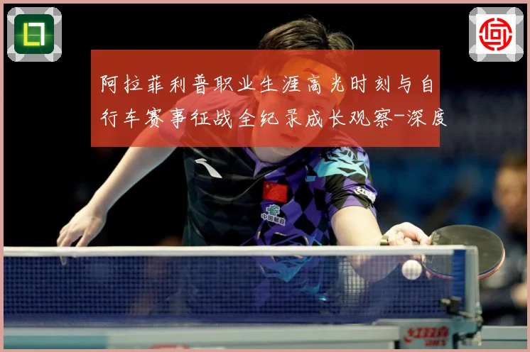 阿拉菲利普职业生涯高光时刻与自行车赛事征战全纪录成长观察-深度解析
