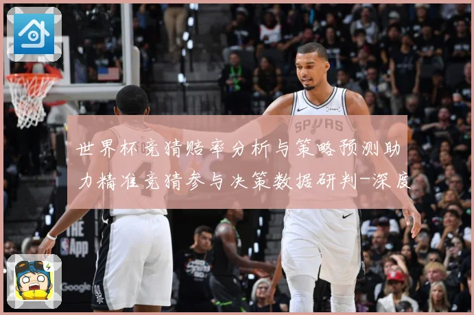 世界杯竞猜赔率分析与策略预测助力精准竞猜参与决策数据研判-深度解析