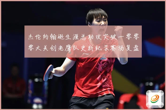 杰伦约翰逊生涯总助攻突破一零零零大关创老鹰队史新纪录赛场复盘-深度解析