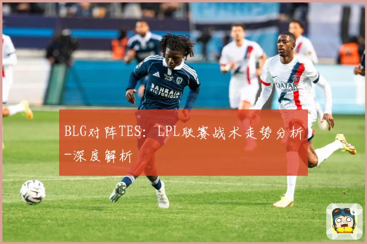 BLG对阵TES：LPL联赛战术走势分析-深度解析