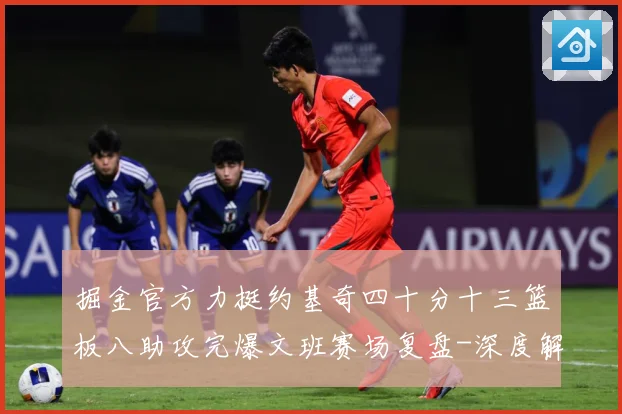 掘金官方力挺约基奇四十分十三篮板八助攻完爆文班赛场复盘-深度解析