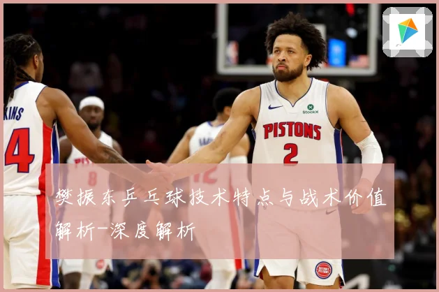 樊振东乒乓球技术特点与战术价值解析-深度解析