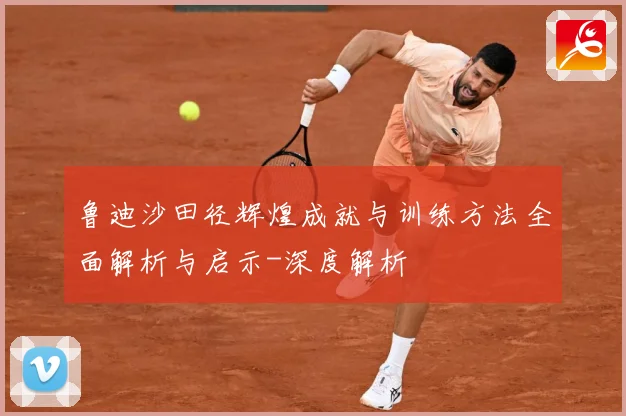 鲁迪沙田径辉煌成就与训练方法全面解析与启示-深度解析
