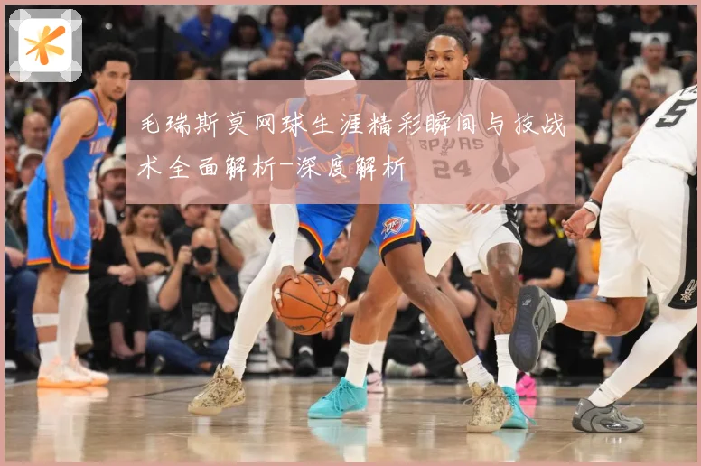 毛瑞斯莫网球生涯精彩瞬间与技战术全面解析-深度解析