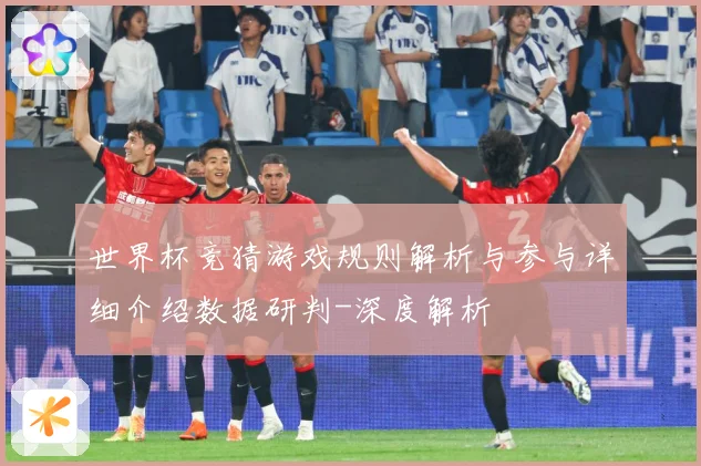 世界杯竞猜游戏规则解析与参与详细介绍数据研判-深度解析