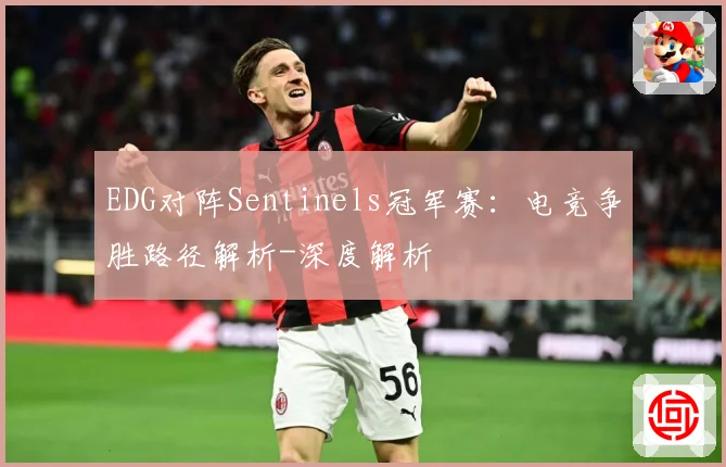 EDG对阵Sentinels冠军赛：电竞争胜路径解析-深度解析