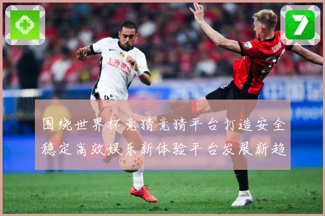 围绕世界杯竞猜竞猜平台打造安全稳定高效娱乐新体验平台发展新趋数据研判-深度解析
