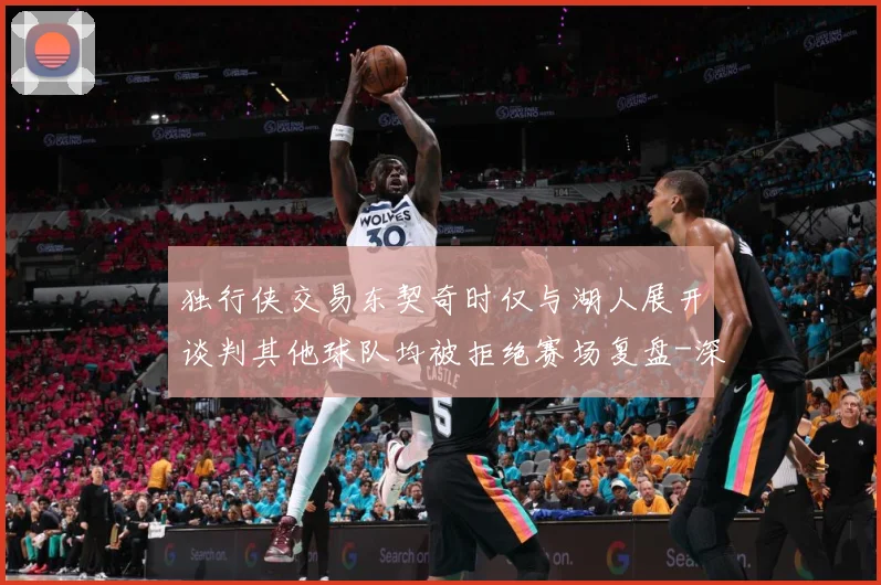 独行侠交易东契奇时仅与湖人展开谈判其他球队均被拒绝赛场复盘-深度解析