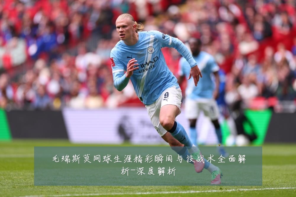 毛瑞斯莫网球生涯精彩瞬间与技战术全面解析-深度解析