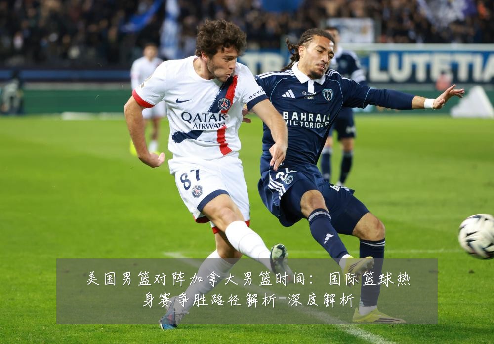美国男篮对阵加拿大男篮时间：国际篮球热身赛争胜路径解析-深度解析