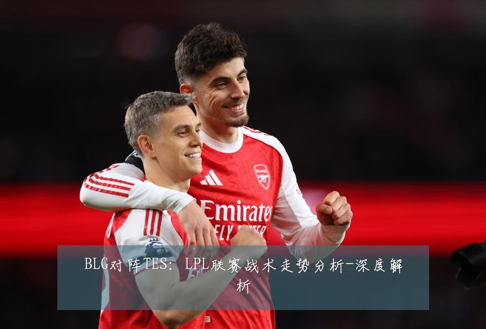 BLG对阵TES：LPL联赛战术走势分析-深度解析