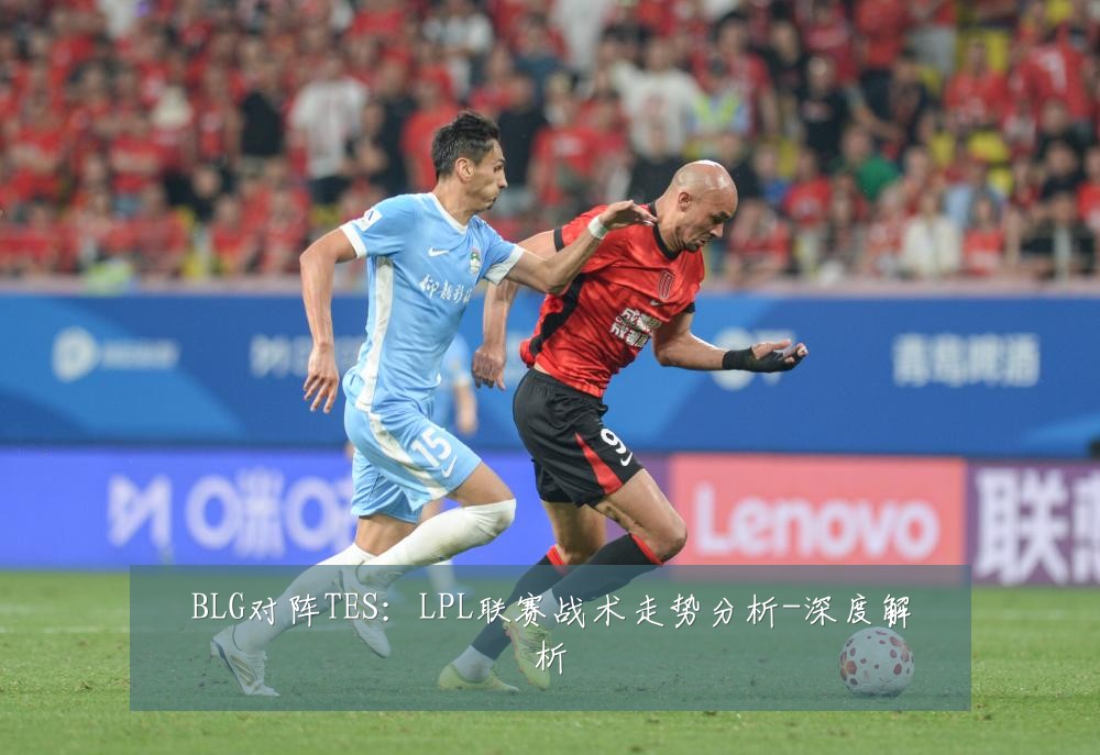 BLG对阵TES：LPL联赛战术走势分析-深度解析
