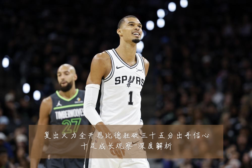 复出火力全开恩比德狂砍三十五分出手信心十足成长观察-深度解析