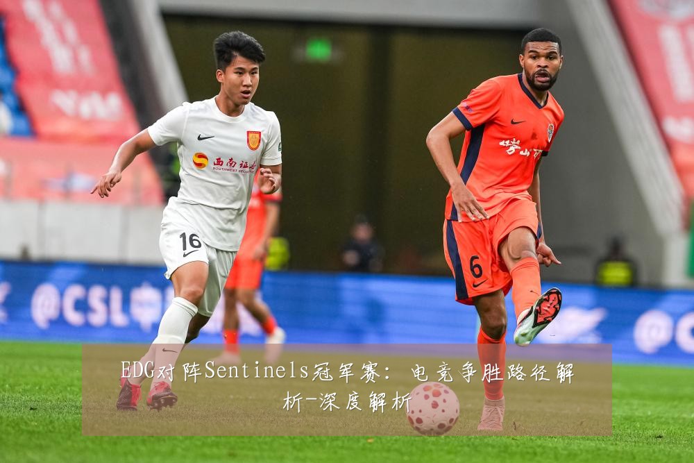 EDG对阵Sentinels冠军赛：电竞争胜路径解析-深度解析