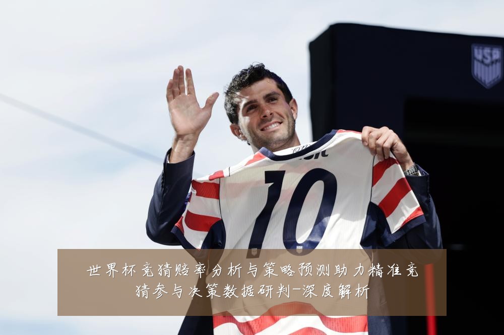 世界杯竞猜赔率分析与策略预测助力精准竞猜参与决策数据研判-深度解析