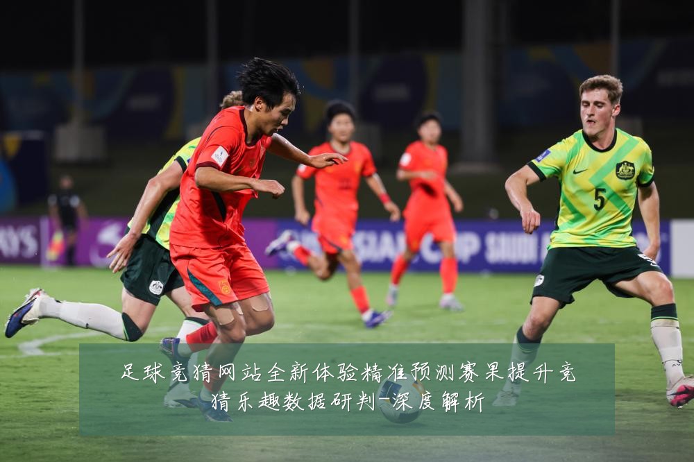 足球竞猜网站全新体验精准预测赛果提升竞猜乐趣数据研判-深度解析